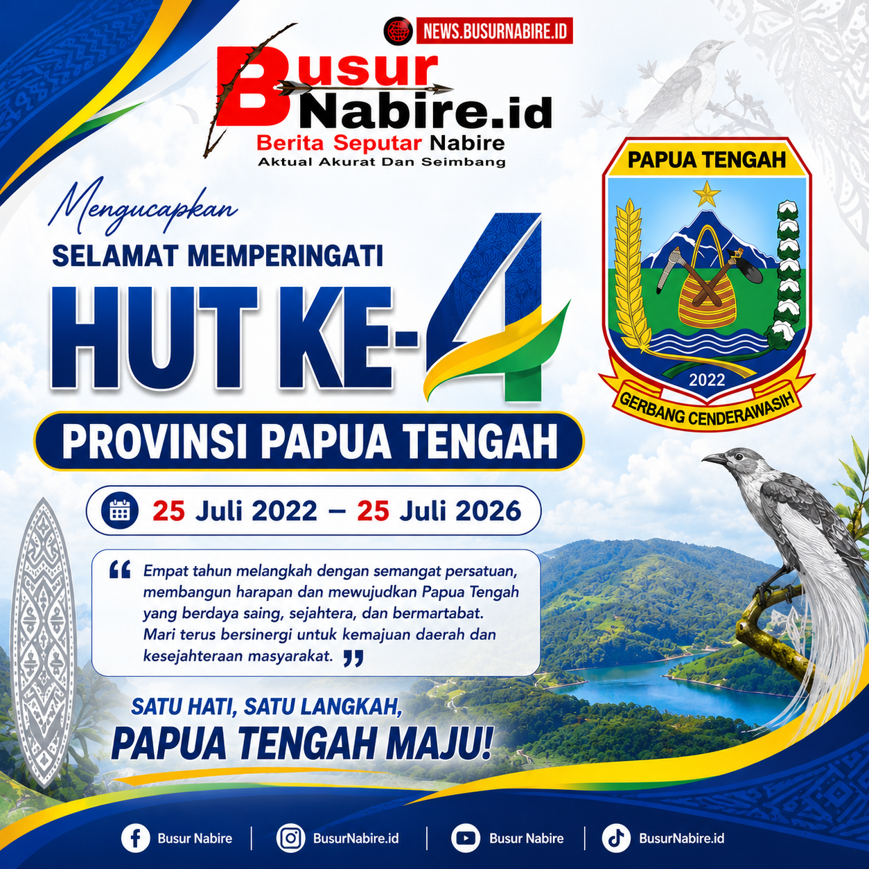 Empat tahun telah menjadi tonggak perjalanan Provinsi Papua Tengah dalam membangun masa depan yang lebih maju, inklusif, dan sejahtera. Dengan semangat persatuan, kerja keras, serta kolaborasi seluruh elemen masyarakat, Papua Tengah terus melangkah menghadirkan pembangunan yang berpihak kepada rakyat. Keluarga Besar NEWS.BUSURNABIRE.ID mengucapkan: Selamat Memperingati Hari Ulang Tahun ke-4 Provinsi Papua Tengah. Semoga di usia yang keempat ini, Papua Tengah semakin berkembang, aman, damai, berdaya saing, serta mampu menghadirkan kesejahteraan bagi seluruh masyarakat di delapan kabupaten. Mari terus menjaga persatuan, memperkuat gotong royong, dan bersama-sama mewujudkan Papua Tengah yang maju, bermartabat, serta menjadi kebanggaan Tanah Cenderawasih. 💙 Satu Hati, Satu Langkah, Papua Tengah Maju! 📅 22 Juli 2022 – 22 Juli 2026 #HUTKe4PapuaTengah #PapuaTengah #PapuaTengahMaju #BusurNabire #NewsBusurNabire #GerbangCenderawasih